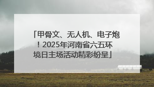 甲骨文、无人机、电子炮！2025年河南省六五环境日主场活动精彩纷呈